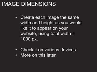 • Create each image the same
width and height as you would
like it to appear on your
website, using total width =
1000 px.
• Check it on various devices.
• More on this later.
IMAGE DIMENSIONS
 