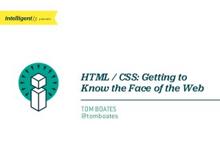 presents
HTML / CSS: Getting to
Know the Face of the Web
TOM BOATES
@tomboates
 
