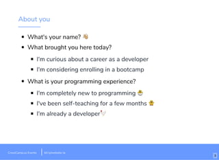 About you
What's your name? !
What brought you here today?
​I'm curious about a career as a developer
I'm considering enrolling in a bootcamp
What is your programming experience?
I'm completely new to programming "
I've been self-teaching for a few months #
I'm already a developer$
CrossCamp.us Events bit.ly/website-la
3
 