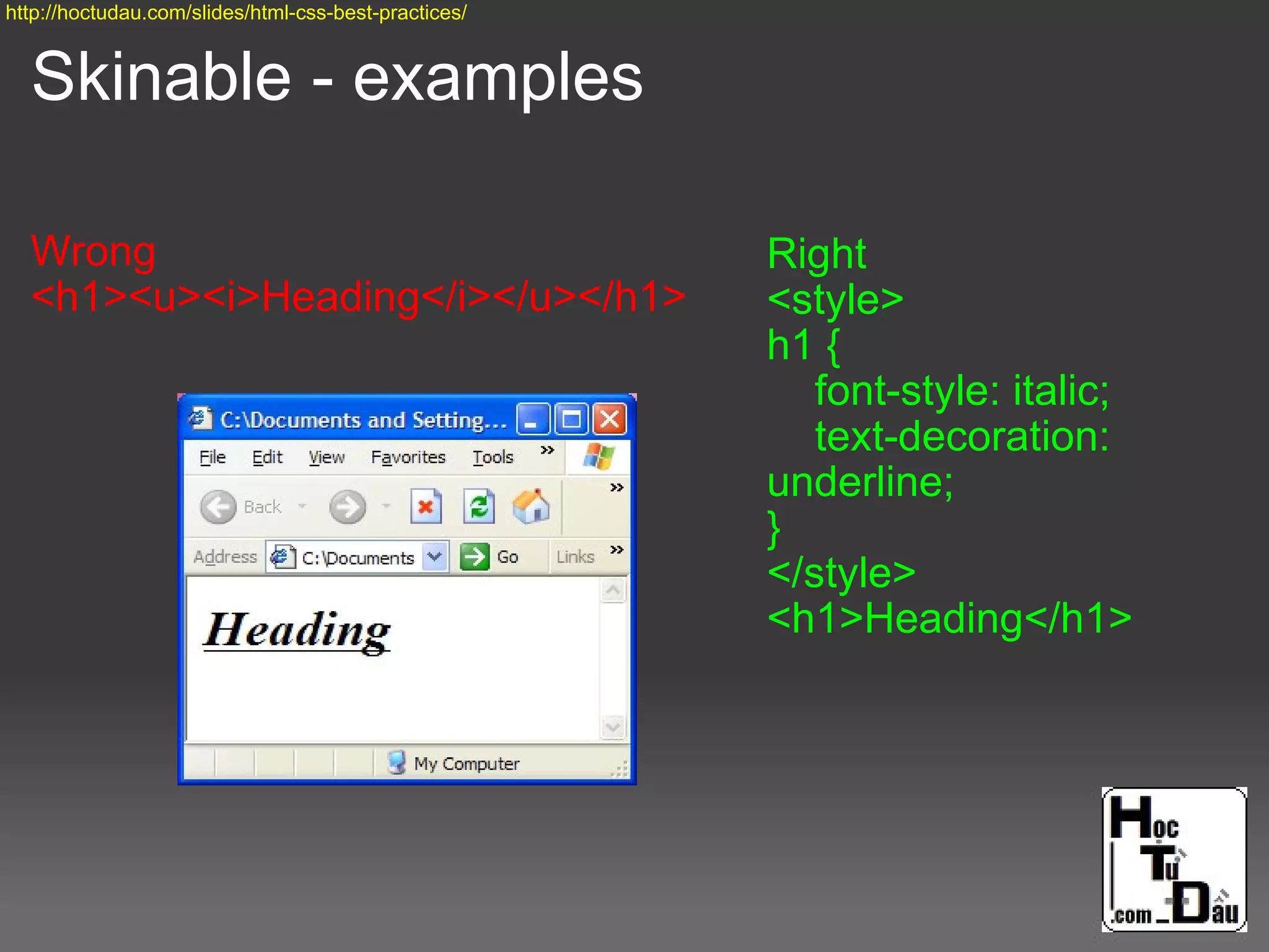 Skinable - examples
Wrong
<h1><u><i>Heading</i></u></h1>
Right
<style>
h1 {
font-style: italic;
text-decoration:
underline;
}
</style>
<h1>Heading</h1>
http://hoctudau.com/slides/html-css-best-practices/
 