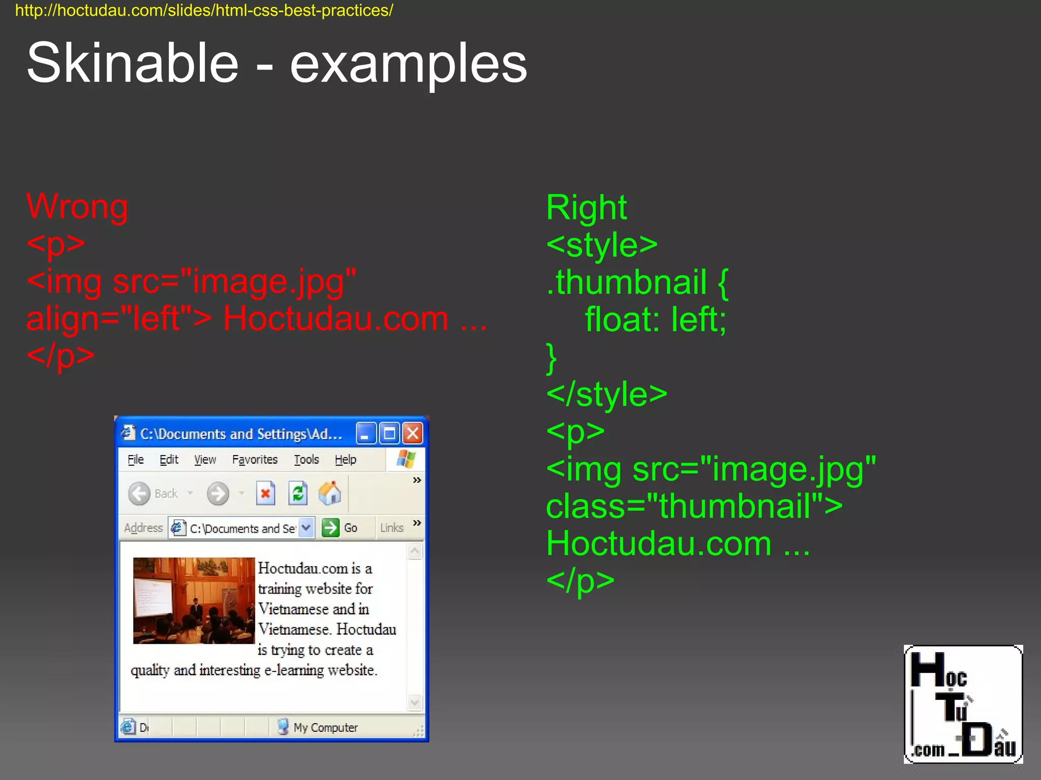 Skinable - examples
Wrong
<p>
<img src="image.jpg"
align="left"> Hoctudau.com ...
</p>
Right
<style>
.thumbnail {
float: left;
}
</style>
<p>
<img src="image.jpg"
class="thumbnail">
Hoctudau.com ...
</p>
http://hoctudau.com/slides/html-css-best-practices/
 
