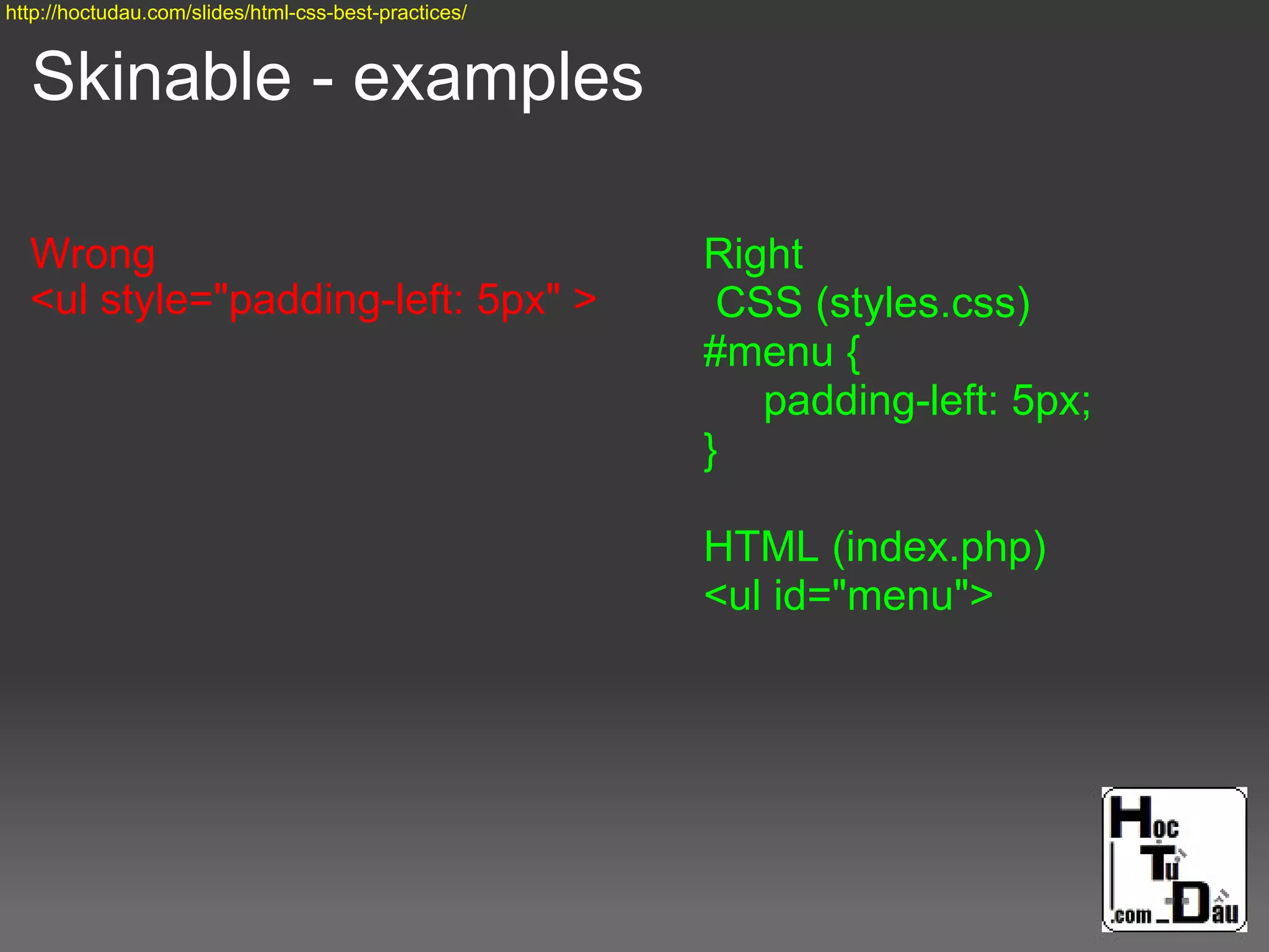 Skinable - examples
Wrong
<ul style="padding-left: 5px" >
Right
CSS (styles.css)
#menu {
padding-left: 5px;
}
HTML (index.php)
<ul id="menu">
http://hoctudau.com/slides/html-css-best-practices/
 