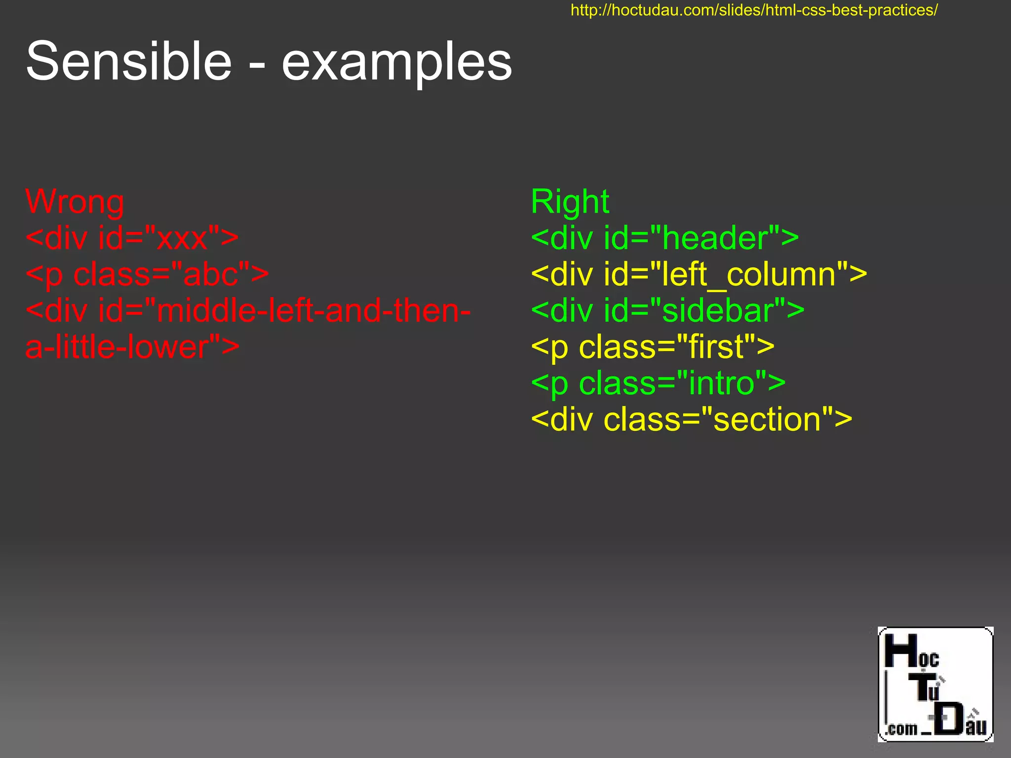 Sensible - examples
Wrong
<div id="xxx">
<p class="abc">
<div id="middle-left-and-then-
a-little-lower">
Right
<div id="header">
<div id="left_column">
<div id="sidebar">
<p class="first">
<p class="intro">
<div class="section">
http://hoctudau.com/slides/html-css-best-practices/
 