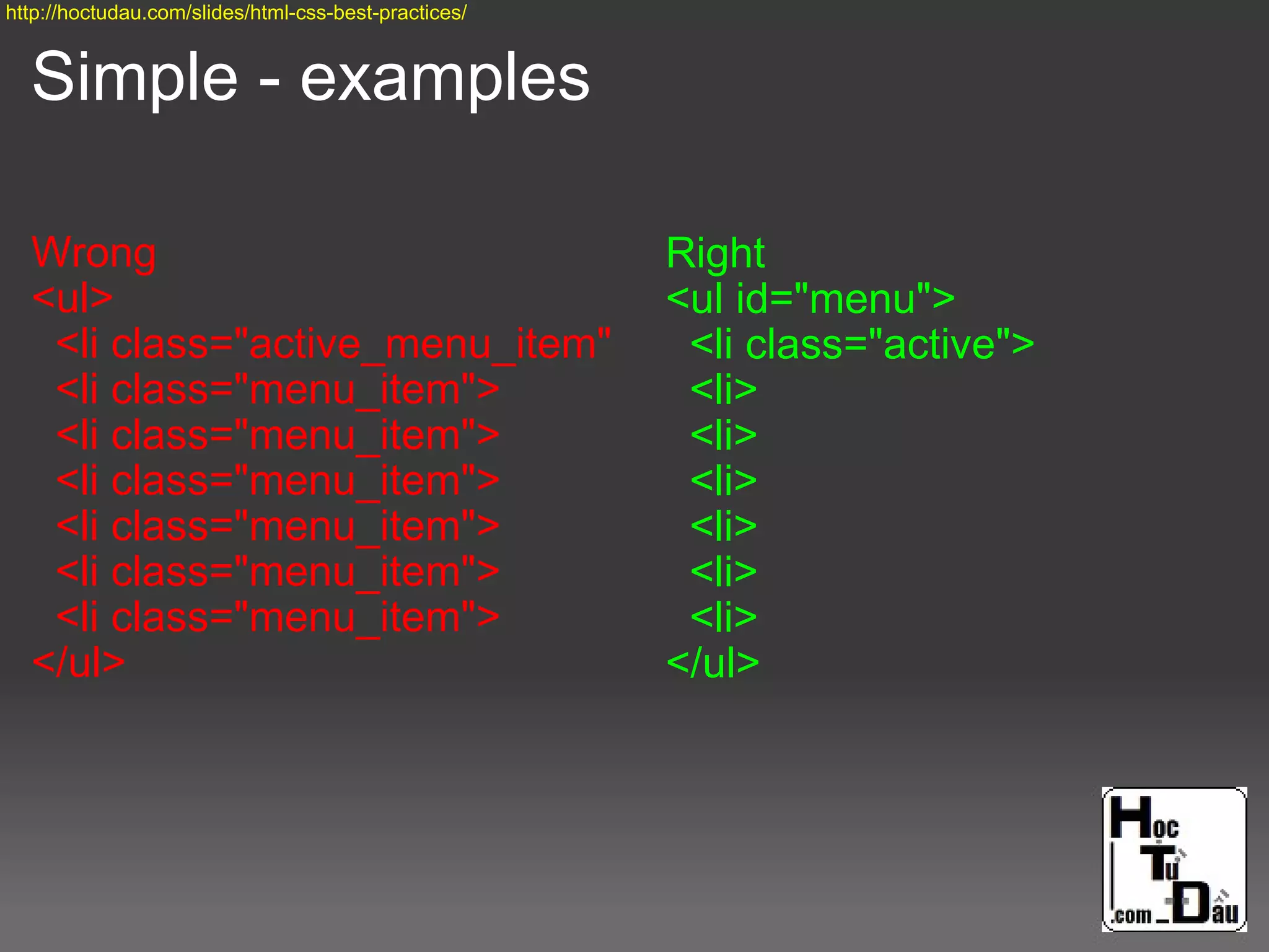 Simple - examples
Wrong
<ul>
<li class="active_menu_item"
<li class="menu_item">
<li class="menu_item">
<li class="menu_item">
<li class="menu_item">
<li class="menu_item">
<li class="menu_item">
</ul>
Right
<ul id="menu">
<li class="active">
<li>
<li>
<li>
<li>
<li>
<li>
</ul>
http://hoctudau.com/slides/html-css-best-practices/
 