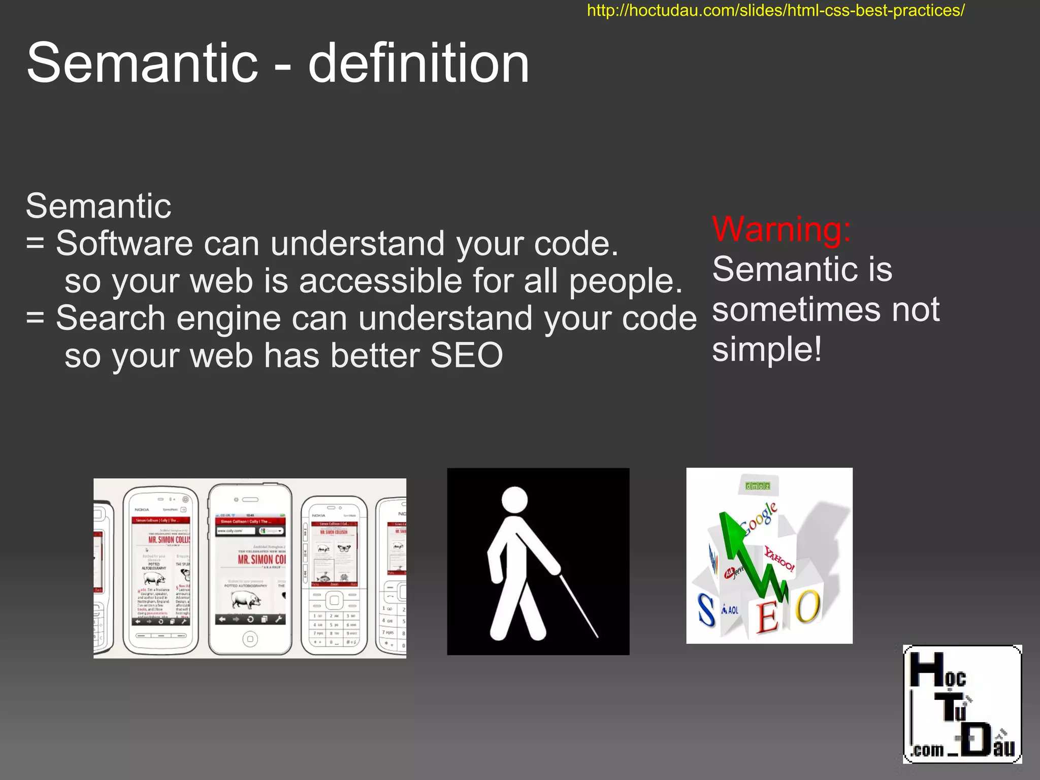 Semantic - definition
Semantic
= Software can understand your code.
so your web is accessible for all people.
= Search engine can understand your code
so your web has better SEO
Warning:
Semantic is
sometimes not
simple!
http://hoctudau.com/slides/html-css-best-practices/
 