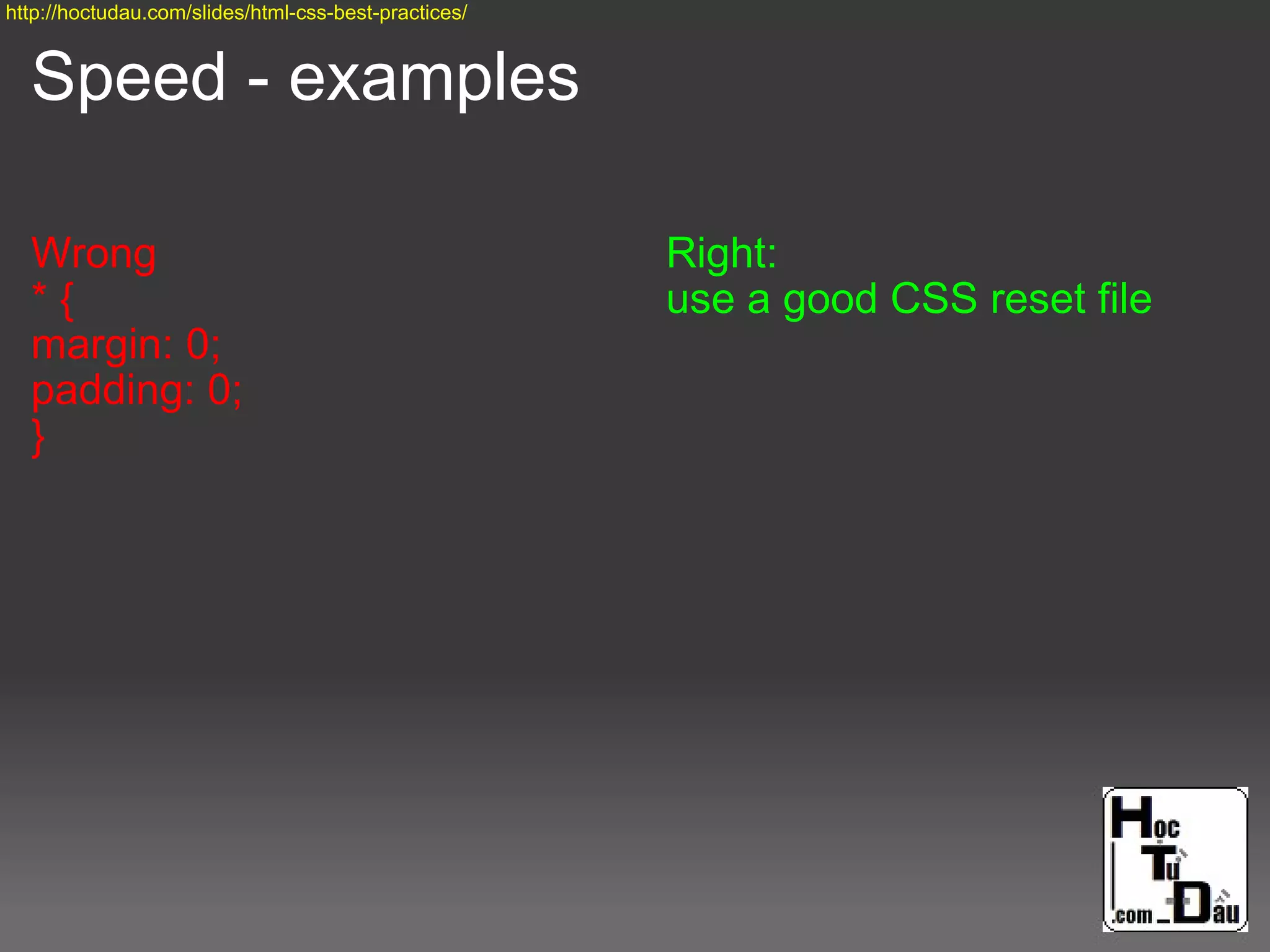 Speed - examples
Wrong
* {
margin: 0;
padding: 0;
}
Right:
use a good CSS reset file
http://hoctudau.com/slides/html-css-best-practices/
 