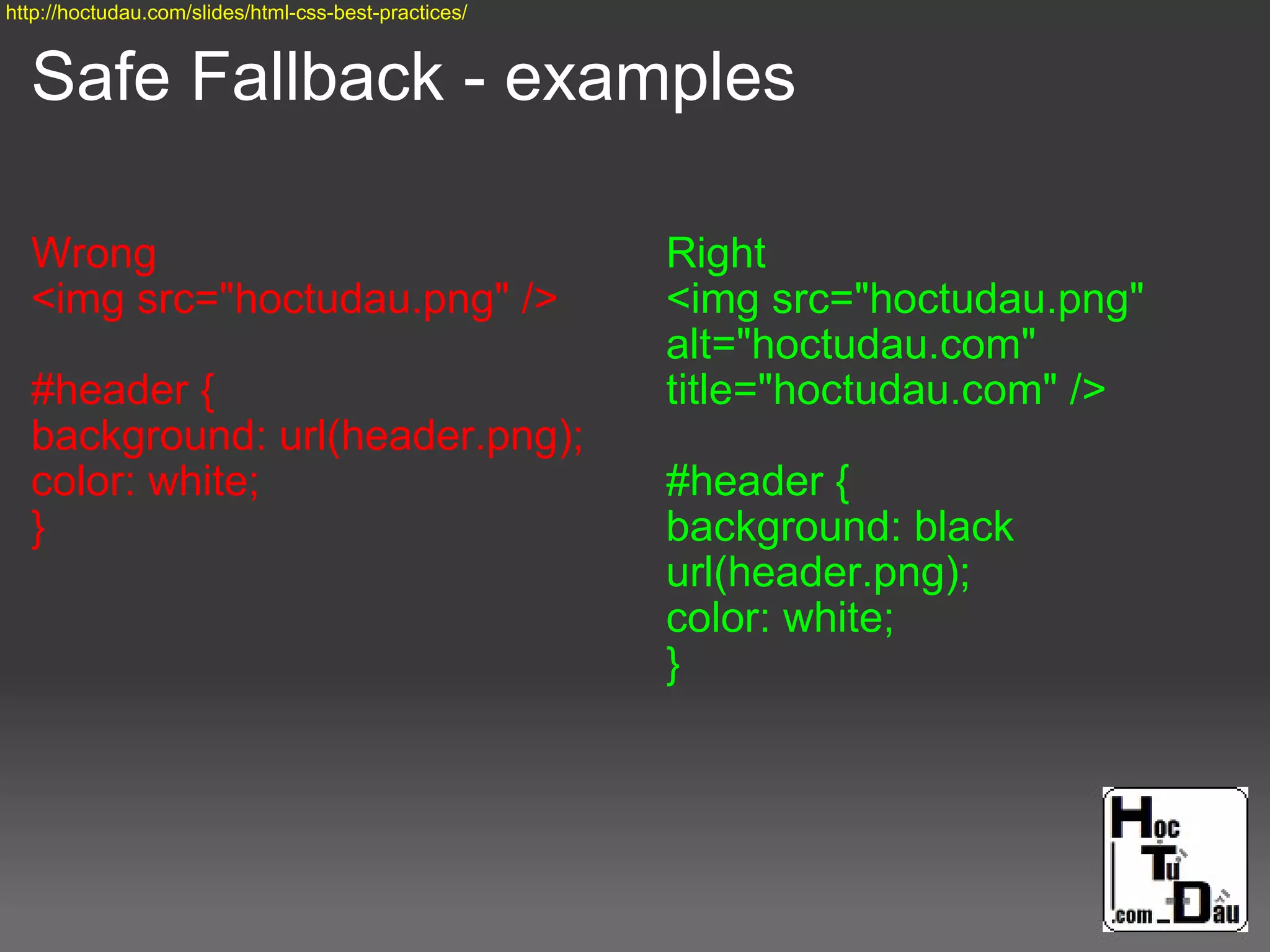 Safe Fallback - examples
Wrong
<img src="hoctudau.png" />
#header {
background: url(header.png);
color: white;
}
Right
<img src="hoctudau.png"
alt="hoctudau.com"
title="hoctudau.com" />
#header {
background: black
url(header.png);
color: white;
}
http://hoctudau.com/slides/html-css-best-practices/
 
