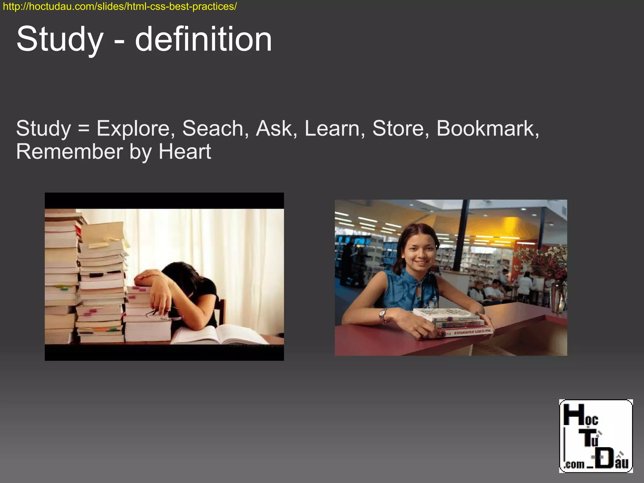 Study - definition
Study = Explore, Seach, Ask, Learn, Store, Bookmark,
Remember by Heart
http://hoctudau.com/slides/html-css-best-practices/
 