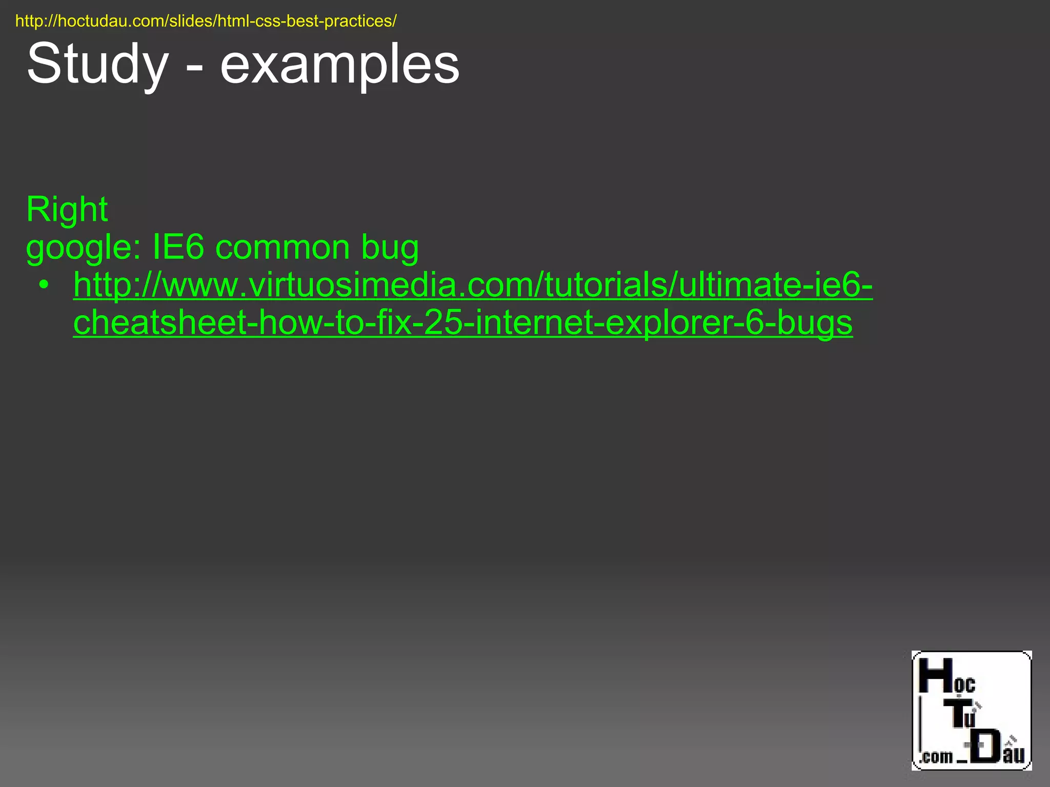 Study - examples
Right
google: IE6 common bug
• http://www.virtuosimedia.com/tutorials/ultimate-ie6-
cheatsheet-how-to-fix-25-internet-explorer-6-bugs
http://hoctudau.com/slides/html-css-best-practices/
 