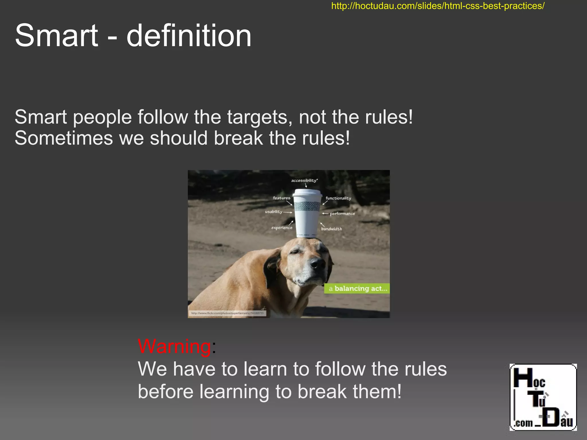 Smart - definition
Smart people follow the targets, not the rules!
Sometimes we should break the rules!
Warning:
We have to learn to follow the rules
before learning to break them!
http://hoctudau.com/slides/html-css-best-practices/
 