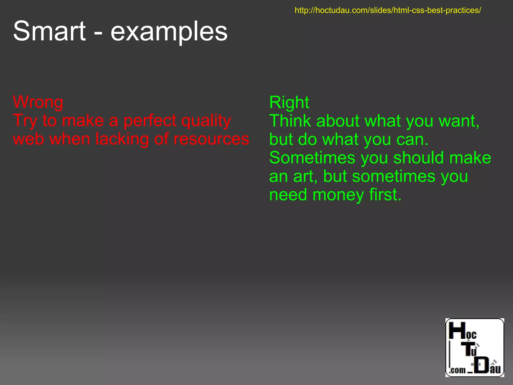 Smart - examples
Wrong
Try to make a perfect quality
web when lacking of resources
Right
Think about what you want,
but do what you can.
Sometimes you should make
an art, but sometimes you
need money first.
http://hoctudau.com/slides/html-css-best-practices/
 