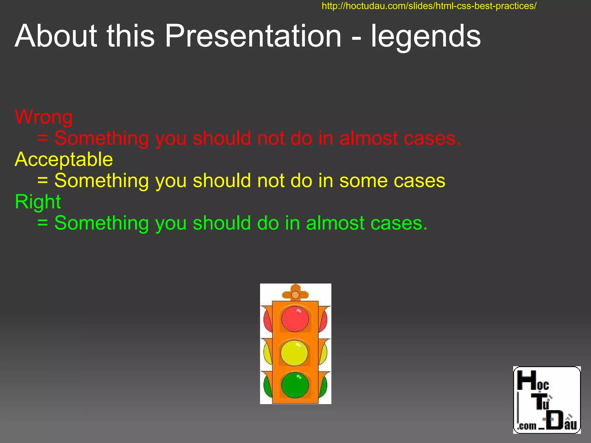 About this Presentation - legends
Wrong
= Something you should not do in almost cases.
Acceptable
= Something you should not do in some cases
Right
= Something you should do in almost cases.
http://hoctudau.com/slides/html-css-best-practices/
 