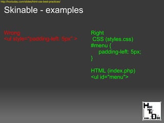 Skinable - examples
Wrong
<ul style="padding-left: 5px" >
Right
CSS (styles.css)
#menu {
padding-left: 5px;
}
HTML (index.php)
<ul id="menu">
http://hoctudau.com/slides/html-css-best-practices/
 