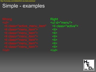 Simple - examples
Wrong
<ul>
<li class="active_menu_item"
<li class="menu_item">
<li class="menu_item">
<li class="menu_item">
<li class="menu_item">
<li class="menu_item">
<li class="menu_item">
</ul>
Right
<ul id="menu">
<li class="active">
<li>
<li>
<li>
<li>
<li>
<li>
</ul>
http://hoctudau.com/slides/html-css-best-practices/
 