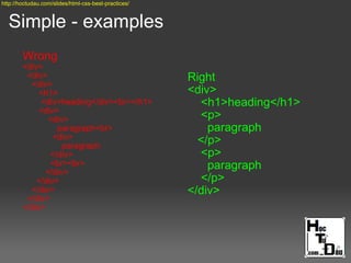 Simple - examples
Wrong
<div>
<div>
<div>
<h1>
<div>heading</div><br></h1>
<div>
<div>
paragraph<br>
<div>
paragraph
</div>
<br><br>
</div>
</div>
</div>
</div>
</div>
Right
<div>
<h1>heading</h1>
<p>
paragraph
</p>
<p>
paragraph
</p>
</div>
http://hoctudau.com/slides/html-css-best-practices/
 