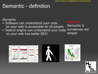 Semantic - definition
Semantic
= Software can understand your code.
so your web is accessible for all people.
= Search engine can understand your code
so your web has better SEO
Warning:
Semantic is
sometimes not
simple!
http://hoctudau.com/slides/html-css-best-practices/
 