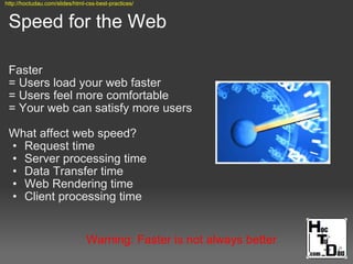 Speed for the Web
Faster
= Users load your web faster
= Users feel more comfortable
= Your web can satisfy more users
What affect web speed?
• Request time
• Server processing time
• Data Transfer time
• Web Rendering time
• Client processing time
Warning: Faster is not always better
http://hoctudau.com/slides/html-css-best-practices/
 