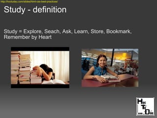 Study - definition
Study = Explore, Seach, Ask, Learn, Store, Bookmark,
Remember by Heart
http://hoctudau.com/slides/html-css-best-practices/
 