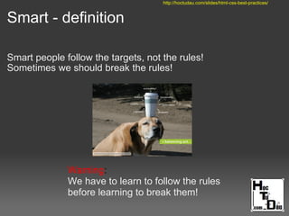 Smart - definition
Smart people follow the targets, not the rules!
Sometimes we should break the rules!
Warning:
We have to learn to follow the rules
before learning to break them!
http://hoctudau.com/slides/html-css-best-practices/
 