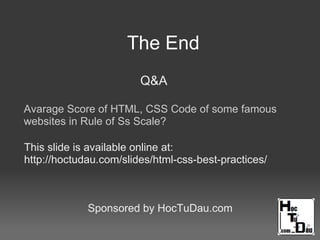 The End
Q&A
Sponsored by HocTuDau.com
Avarage Score of HTML, CSS Code of some famous
websites in Rule of Ss Scale?
This slide is available online at:
http://hoctudau.com/slides/html-css-best-practices/
 