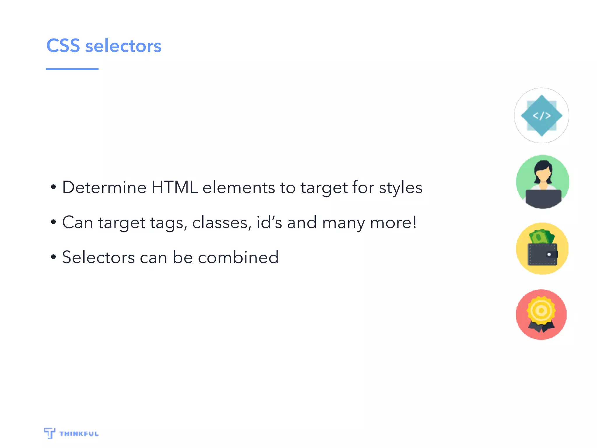 CSS selectors
• Determine HTML elements to target for styles
• Can target tags, classes, id’s and many more!
• Selectors can be combined
 