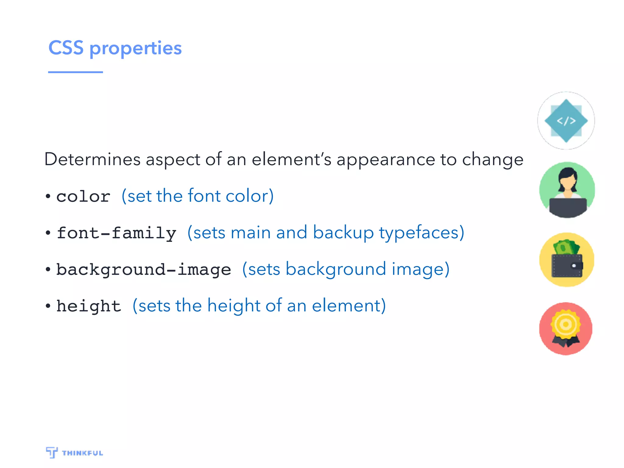 CSS properties
Determines aspect of an element’s appearance to change
• color (set the font color)
• font-family (sets main and backup typefaces)
• background-image (sets background image)
• height (sets the height of an element)
 