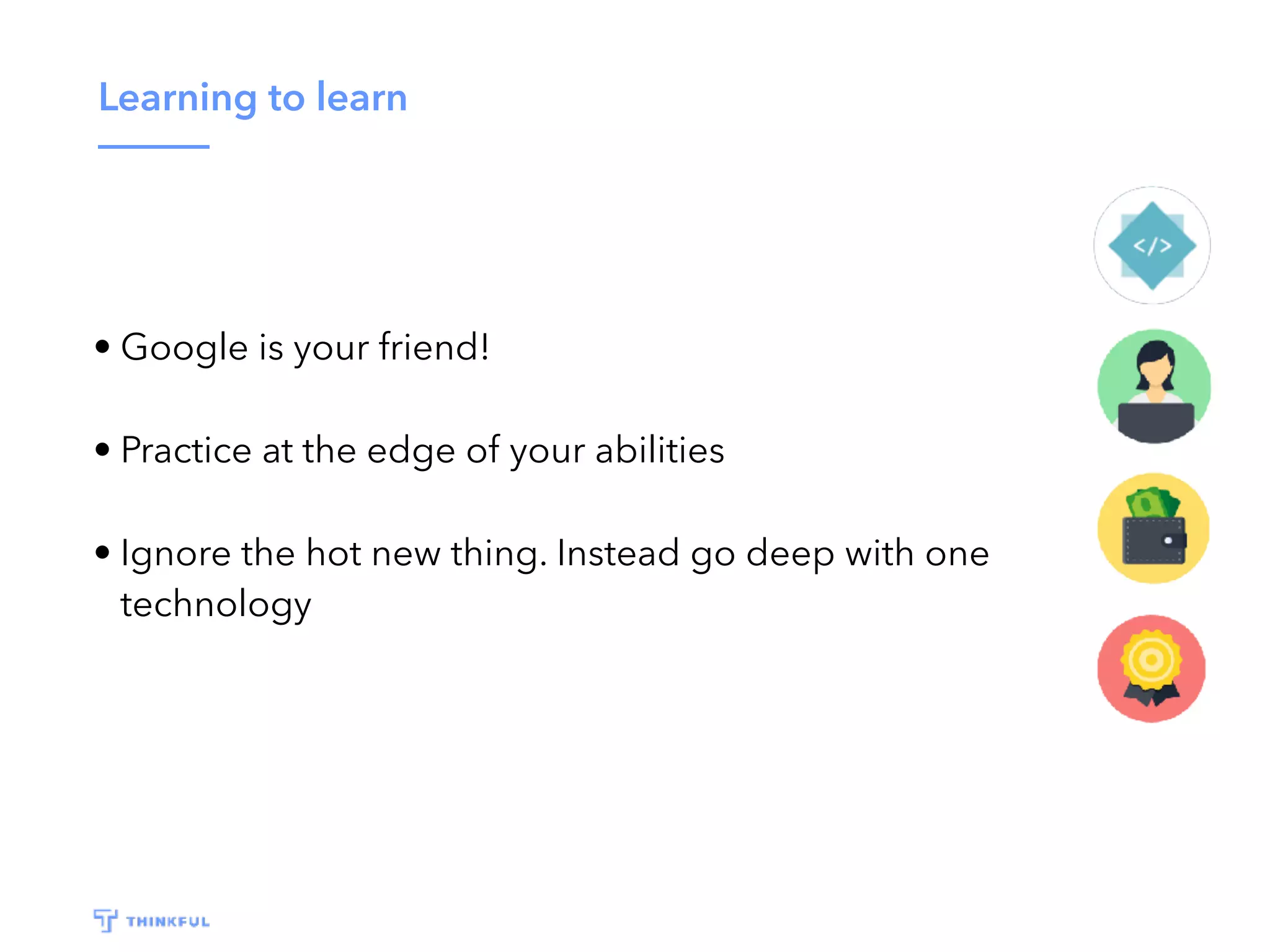 Learning to learn
• Google is your friend!
• Practice at the edge of your abilities
• Ignore the hot new thing. Instead go deep with one
technology
 