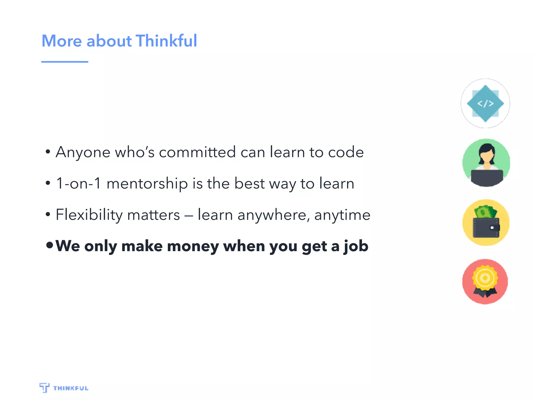 More about Thinkful
• Anyone who’s committed can learn to code
• 1-on-1 mentorship is the best way to learn
• Flexibility matters — learn anywhere, anytime
•We only make money when you get a job
 