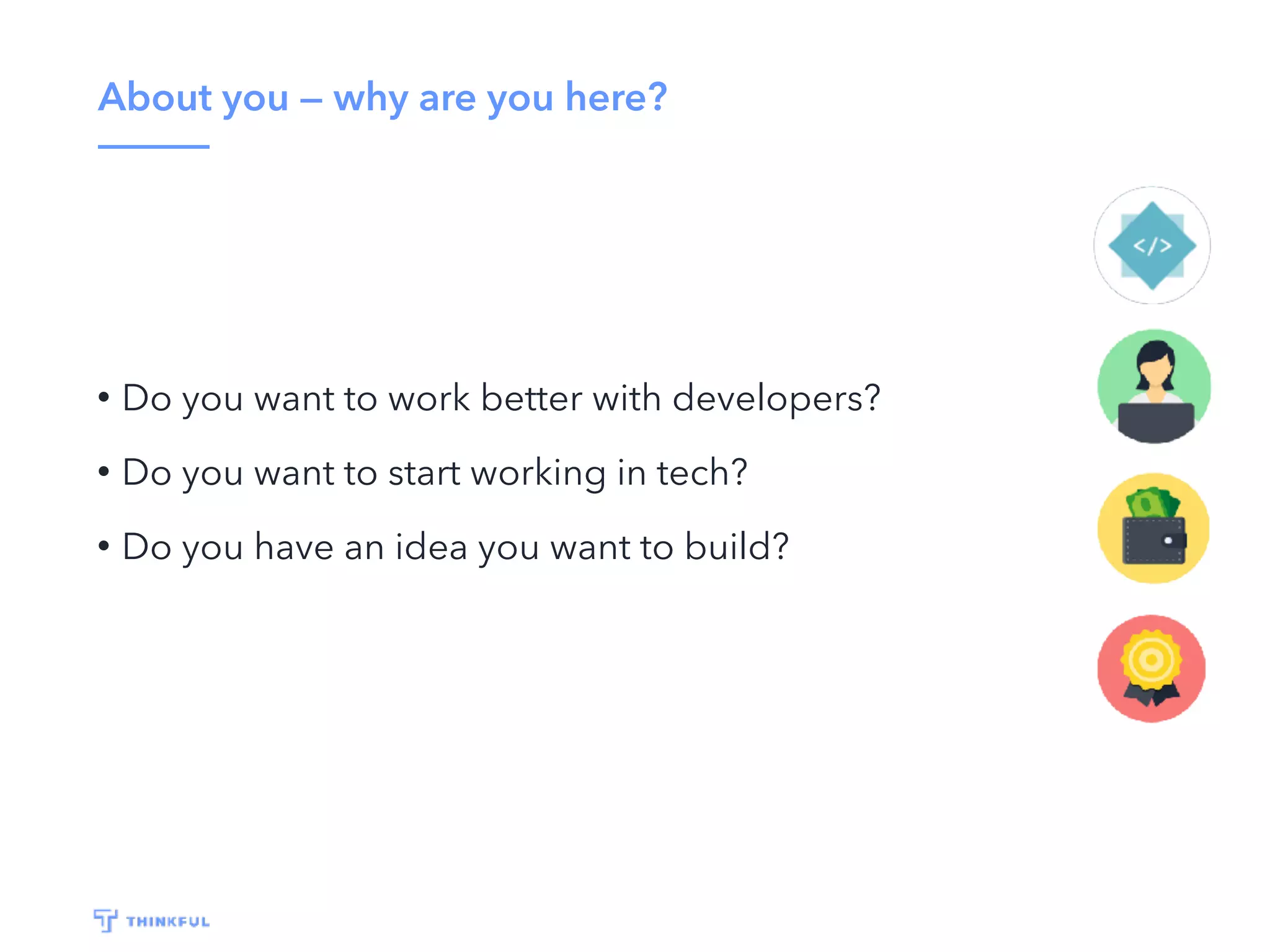 About you — why are you here?
• Do you want to work better with developers?
• Do you want to start working in tech?
• Do you have an idea you want to build?
 