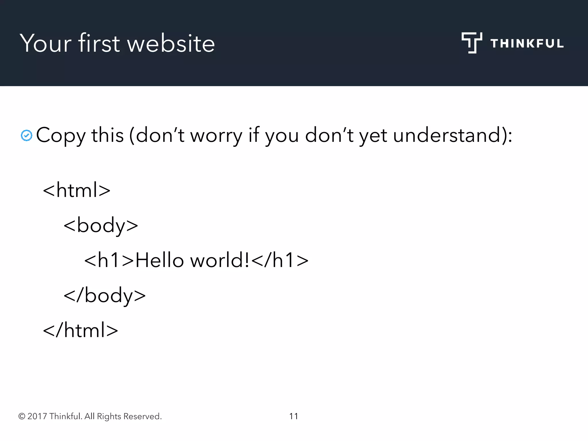 © 2017 Thinkful. All Rights Reserved. 11
Your ﬁrst website
Copy this (don’t worry if you don’t yet understand):
<html>
<body>
<h1>Hello world!</h1>
</body>
</html>
 