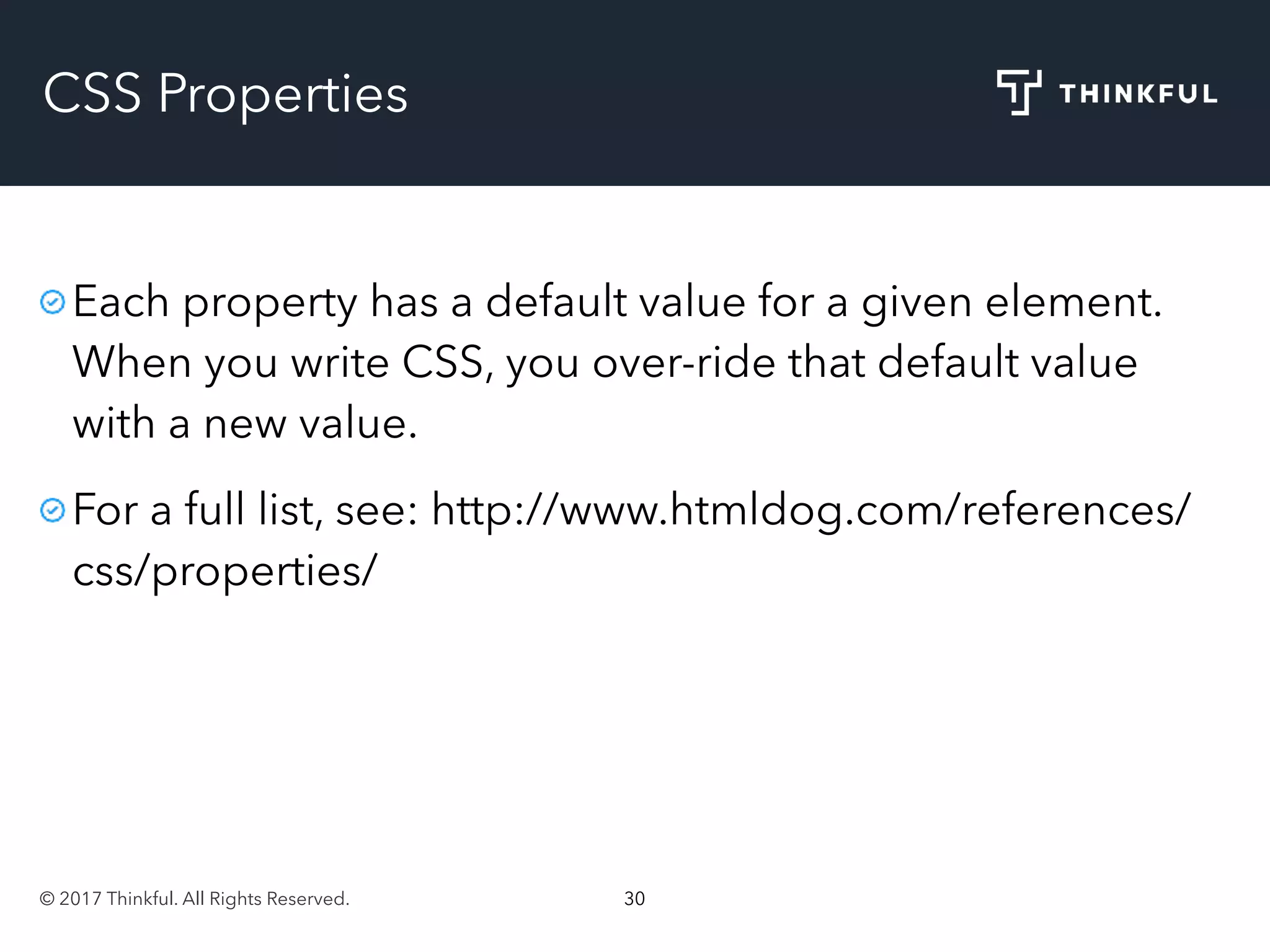 © 2017 Thinkful. All Rights Reserved. 30
CSS Properties
Each property has a default value for a given element.
When you write CSS, you over-ride that default value
with a new value.
For a full list, see: http://www.htmldog.com/references/
css/properties/
 