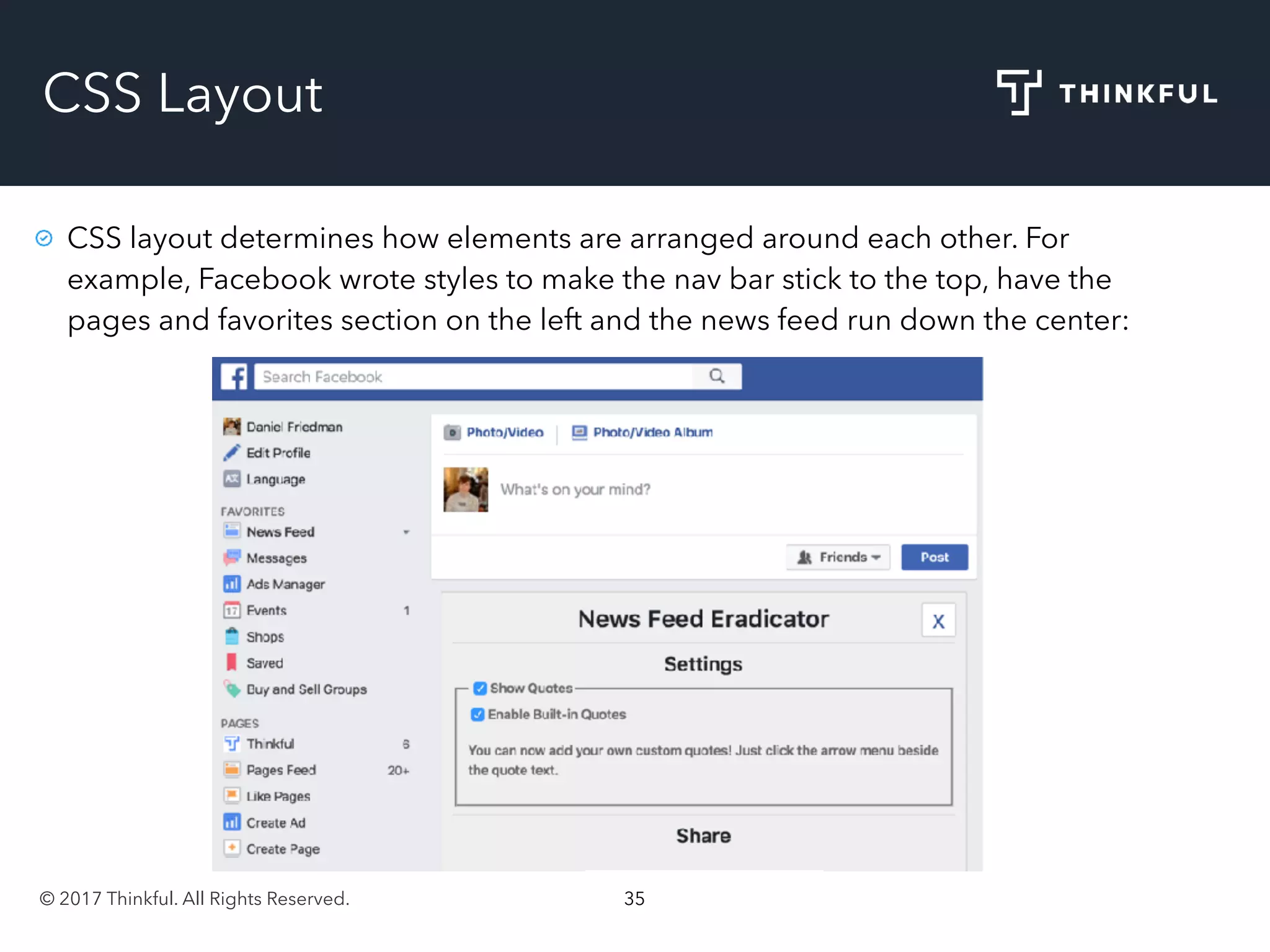 © 2017 Thinkful. All Rights Reserved. 35
CSS Layout
CSS layout determines how elements are arranged around each other. For
example, Facebook wrote styles to make the nav bar stick to the top, have the
pages and favorites section on the left and the news feed run down the center:
 