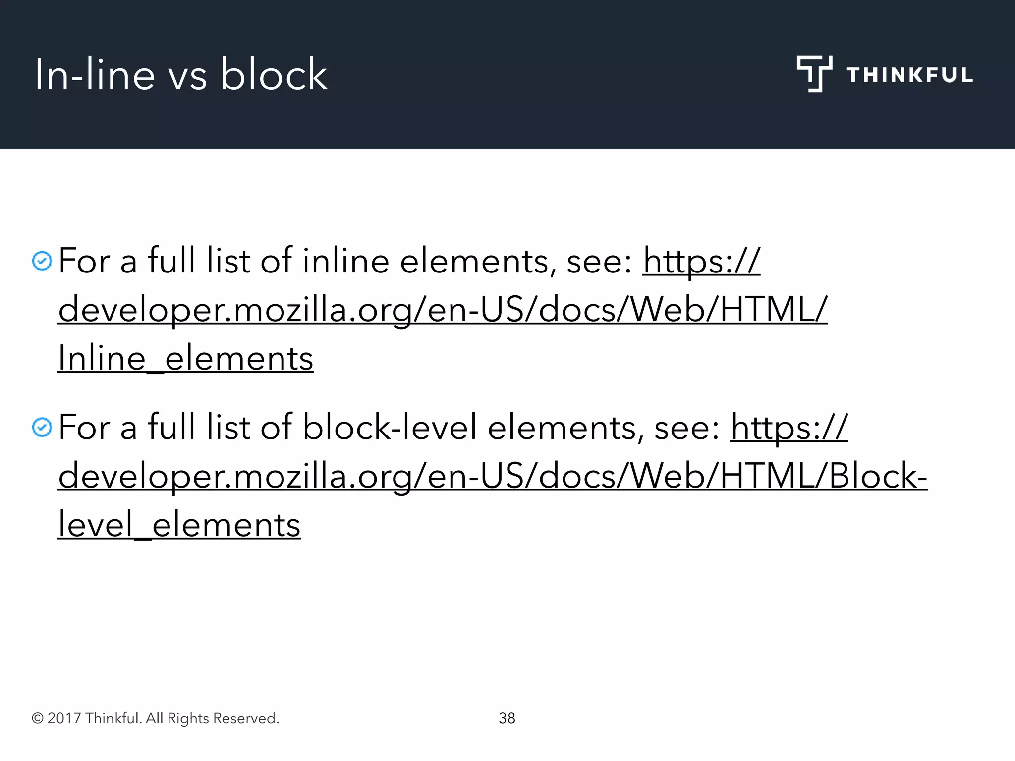 © 2017 Thinkful. All Rights Reserved. 38
In-line vs block
For a full list of inline elements, see: https://
developer.mozilla.org/en-US/docs/Web/HTML/
Inline_elements
For a full list of block-level elements, see: https://
developer.mozilla.org/en-US/docs/Web/HTML/Block-
level_elements
 