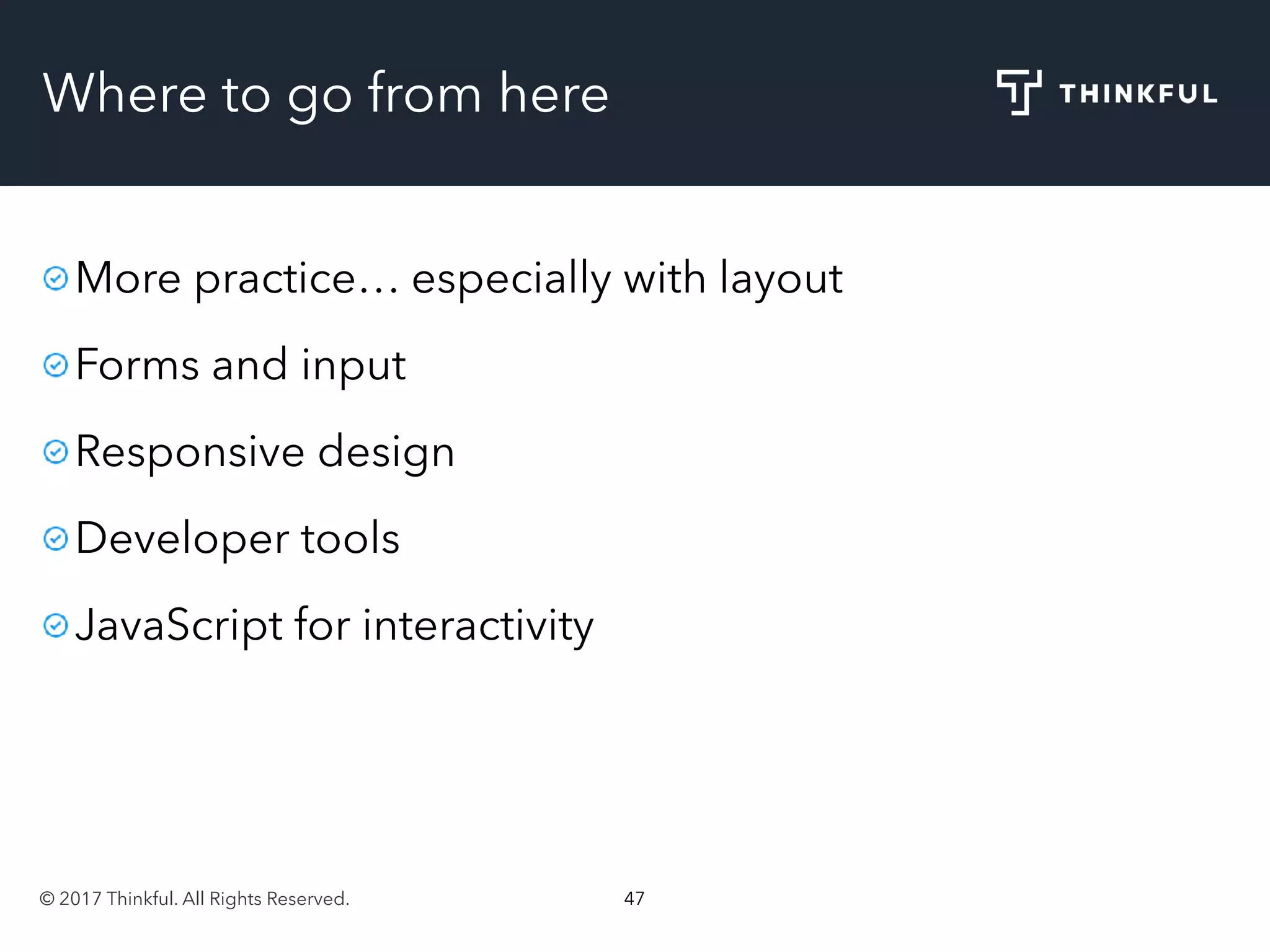 © 2017 Thinkful. All Rights Reserved. 47
Where to go from here
More practice… especially with layout
Forms and input
Responsive design
Developer tools
JavaScript for interactivity
 