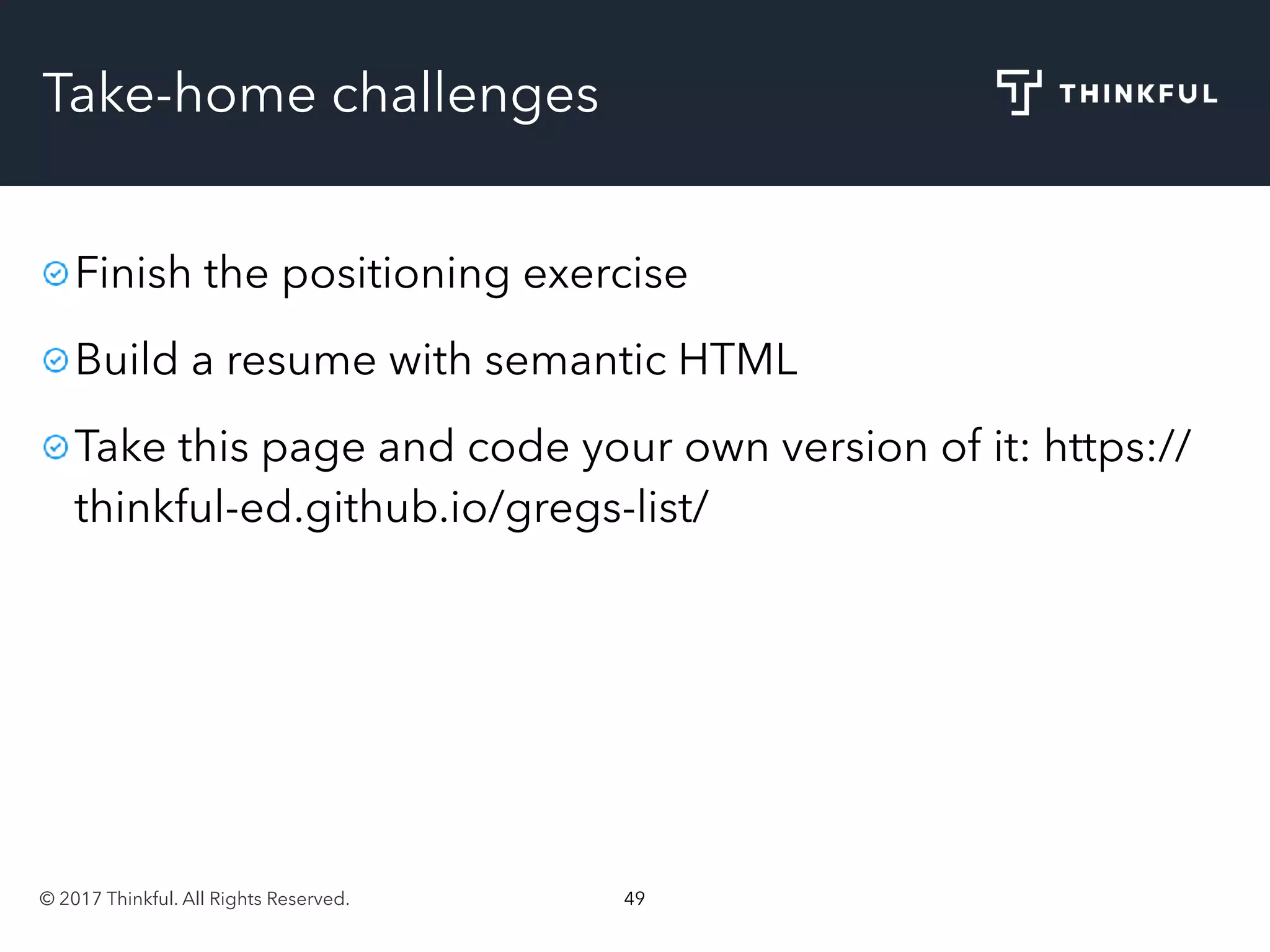 © 2017 Thinkful. All Rights Reserved. 49
Take-home challenges
Finish the positioning exercise
Build a resume with semantic HTML
Take this page and code your own version of it: https://
thinkful-ed.github.io/gregs-list/
 