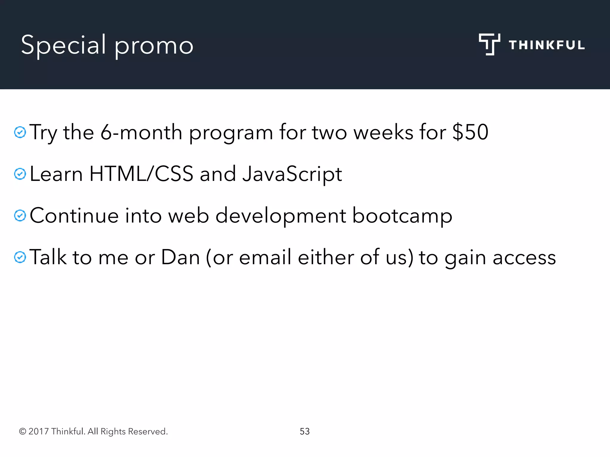 © 2017 Thinkful. All Rights Reserved. 53
Special promo
Try the 6-month program for two weeks for $50
Learn HTML/CSS and JavaScript
Continue into web development bootcamp
Talk to me or Dan (or email either of us) to gain access
 