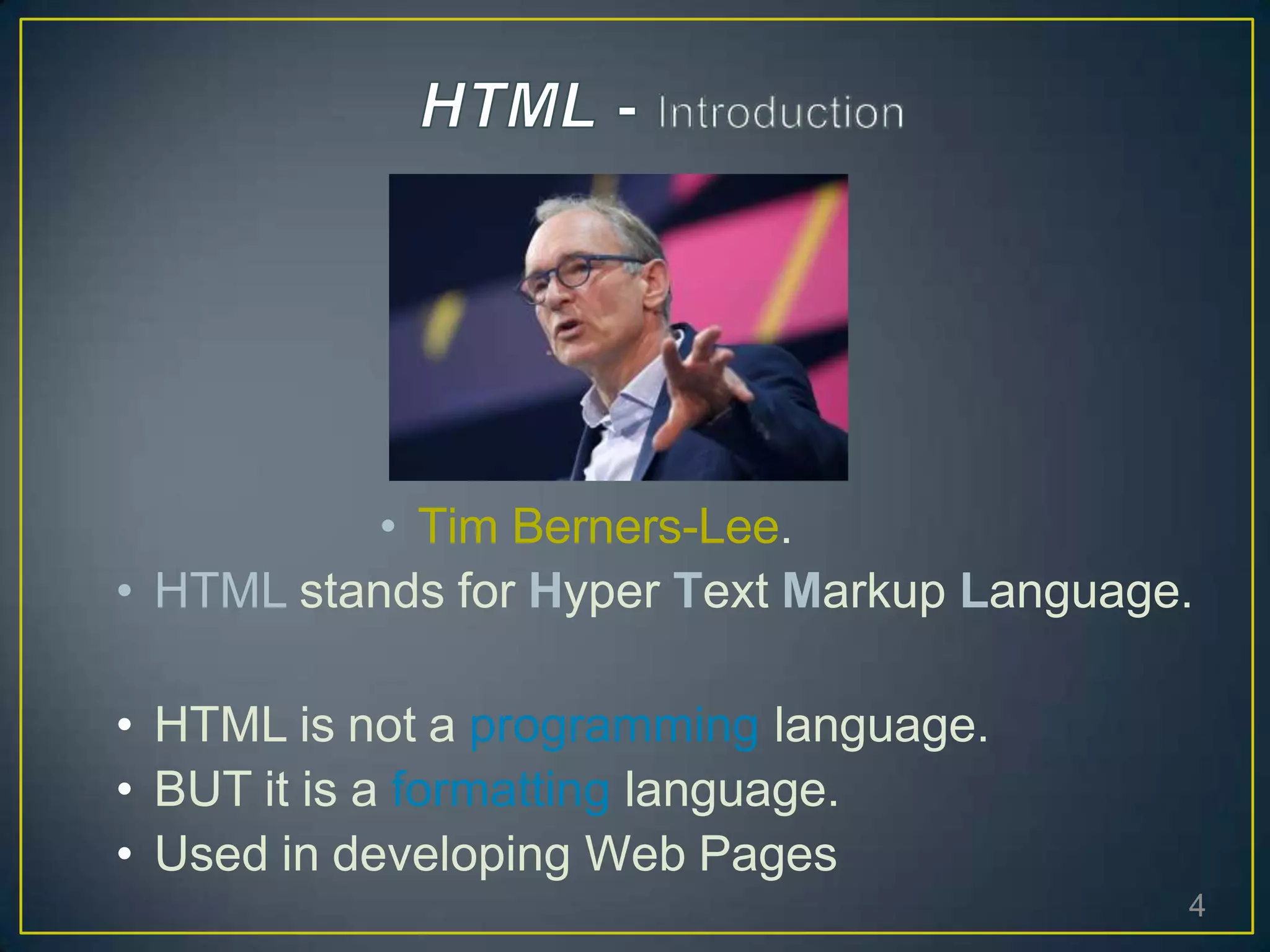 • Tim Berners-Lee.
• HTML stands for Hyper Text Markup Language.
• HTML is not a programming language.
• BUT it is a formatting language.
• Used in developing Web Pages
4
 