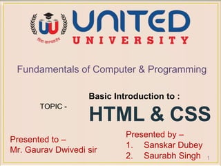 fu
Basic Introduction to :
HTML & CSS
Presented by –
1. Sanskar Dubey
2. Saurabh Singh
Fundamentals of Computer & Programming
TOPIC -
Presented to –
Mr. Gaurav Dwivedi sir
1
 