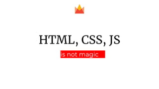 HTML, CSS, JS
is not magic
 