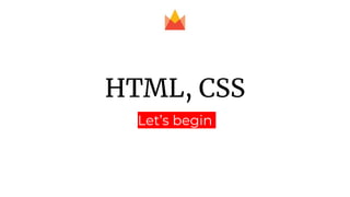 HTML, CSS
Let’s begin
 
