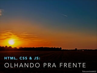 HTML, CSS & JS:

OLHANDO PRA FRENTE
flickr.com/tisdale53

 