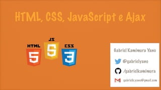 HTML, CSS, JavaScript e Ajax
Gabriel Kamimura Yano
@gabrielyano
/gabrielkamimura
gabrielk.yano@gmail.com
 