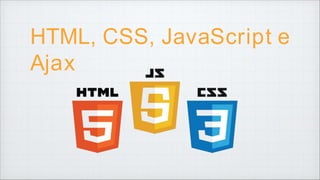HTML, CSS, JavaScript e
Ajax
 