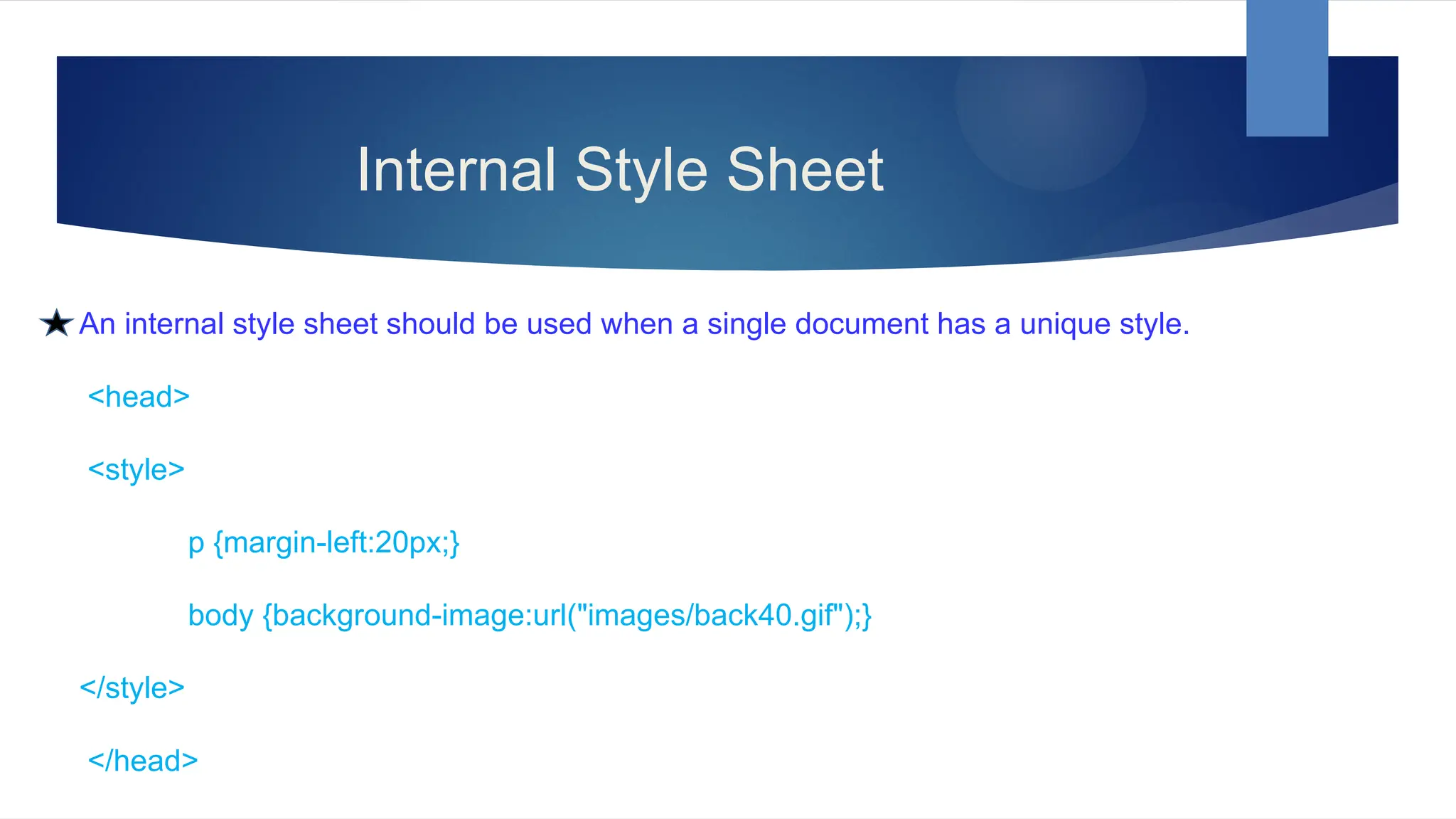 Internal Style Sheet
An internal style sheet should be used when a single document has a unique style.
<head>
<style>
p {margin-left:20px;}
body {background-image:url("images/back40.gif");}
</style>
</head>
 