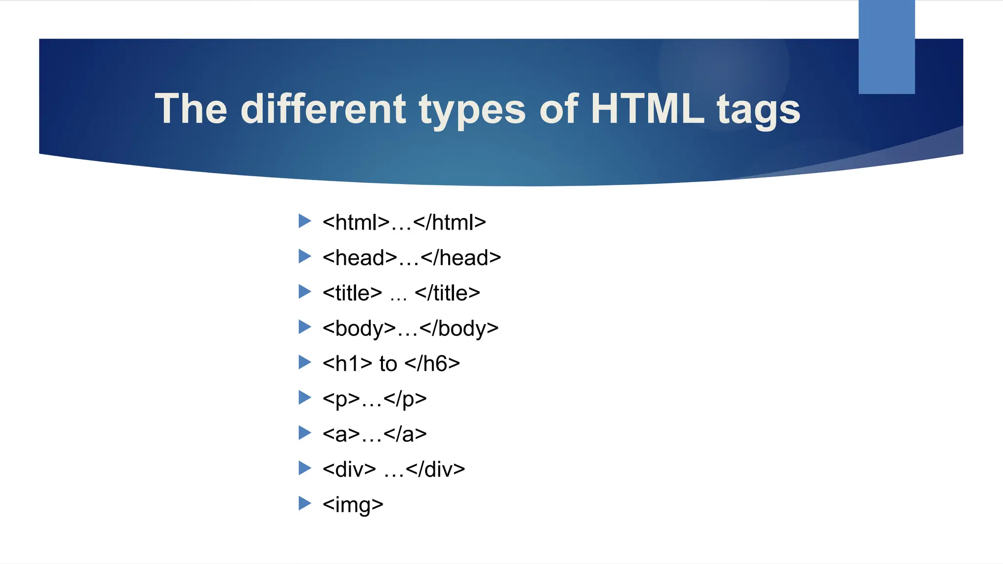 The different types of HTML tags
 <html>…</html>
 <head>…</head>
 <title> … </title>
 <body>…</body>
 <h1> to </h6>
 <p>…</p>
 <a>…</a>
 <div> …</div>
 <img>
 