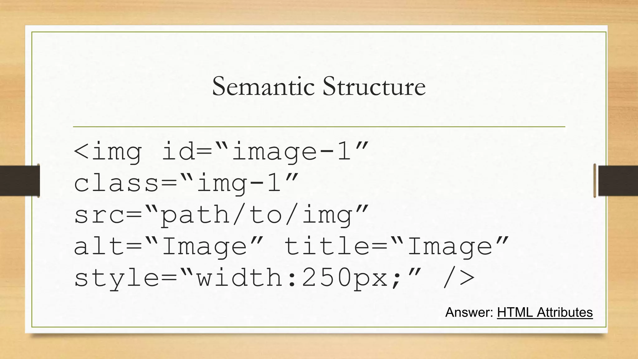Semantic Structure
<img id=“image-1”
class=“img-1”
src=“path/to/img”
alt=“Image” title=“Image”
style=“width:250px;” />
Answer: HTML Attributes
 