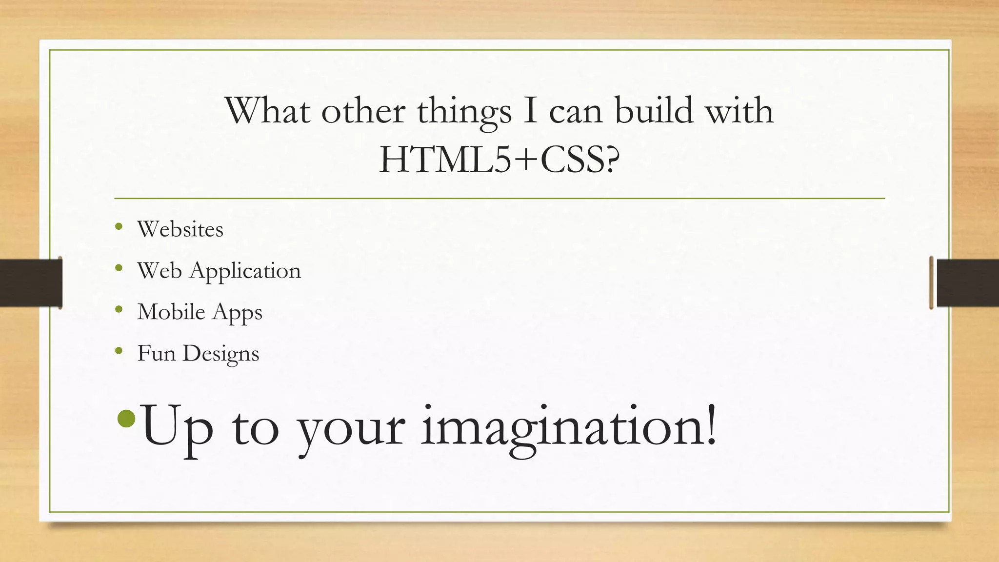 What other things I can build with
HTML5+CSS?
• Websites
• Web Application
• Mobile Apps
• Fun Designs
•Up to your imagination!
 