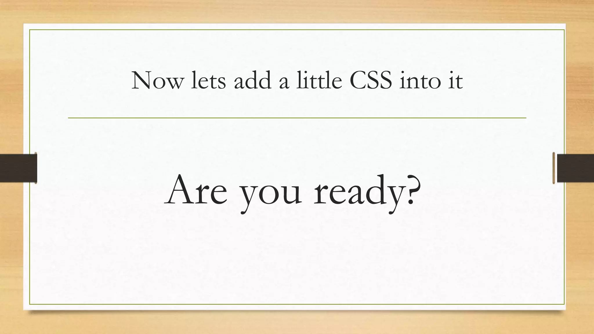 Now lets add a little CSS into it
Are you ready?
 