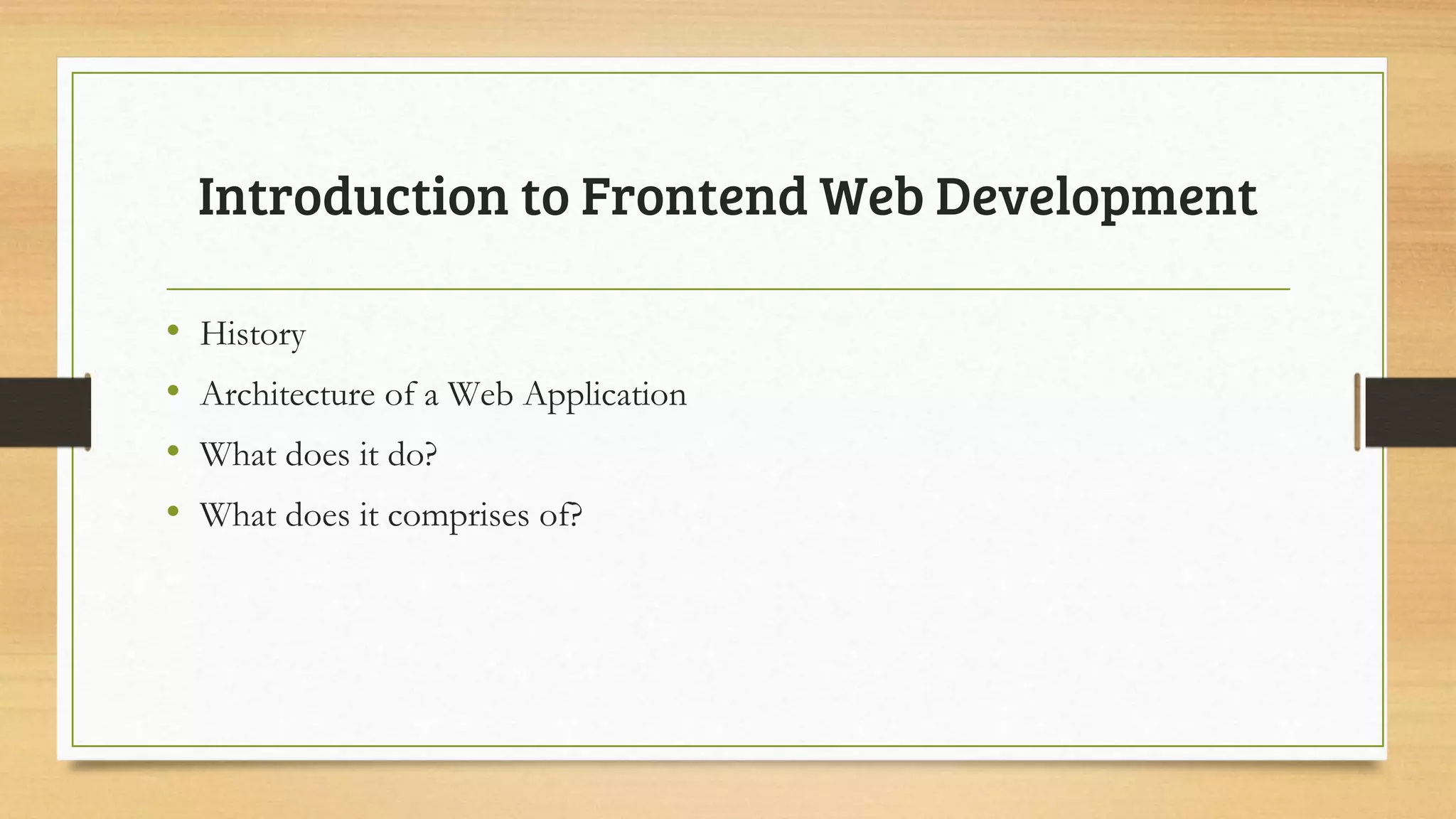 Introduction to Frontend Web Development
• History
• Architecture of a Web Application
• What does it do?
• What does it comprises of?
 
