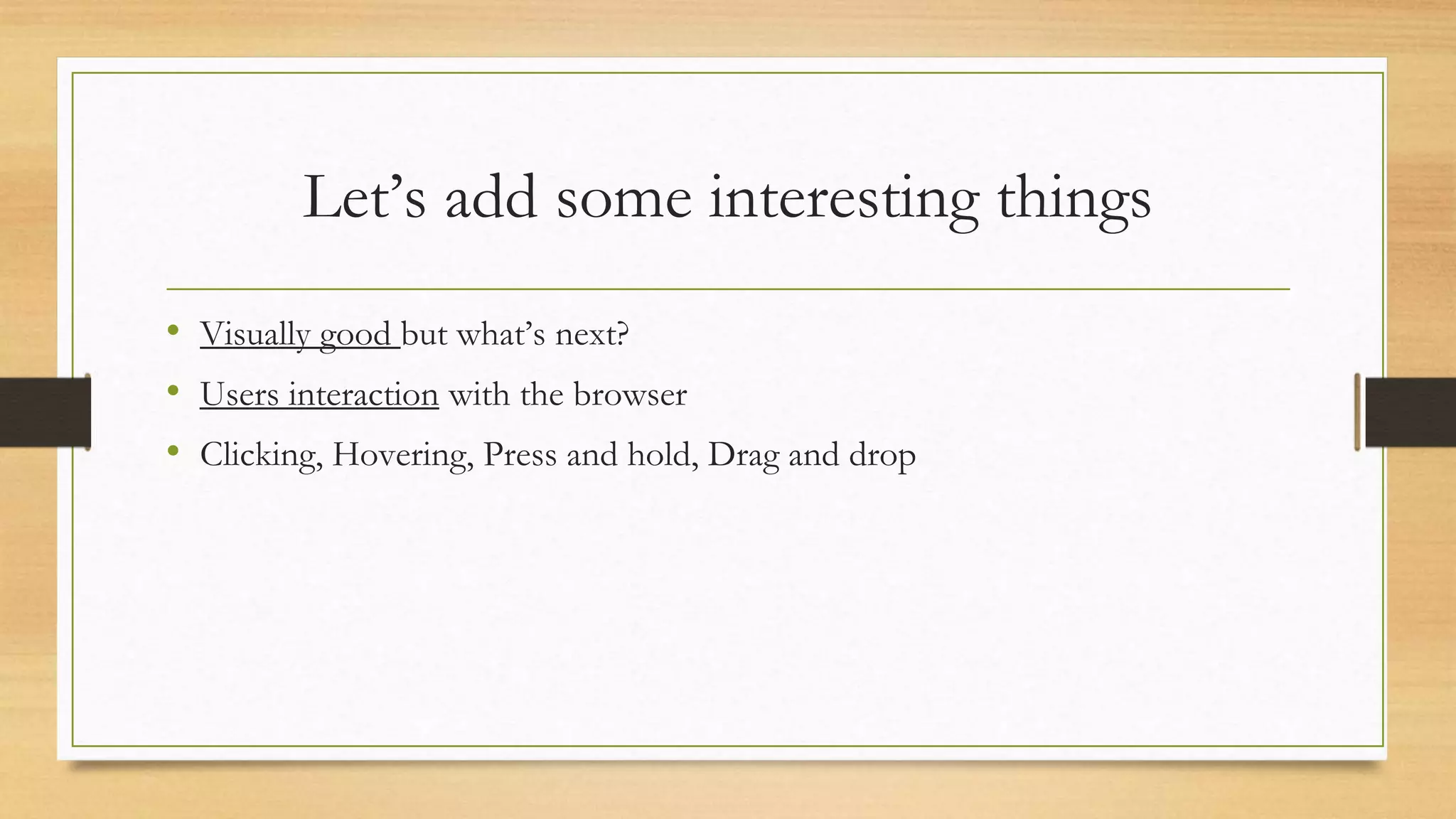 Let’s add some interesting things
• Visually good but what’s next?
• Users interaction with the browser
• Clicking, Hovering, Press and hold, Drag and drop
 
